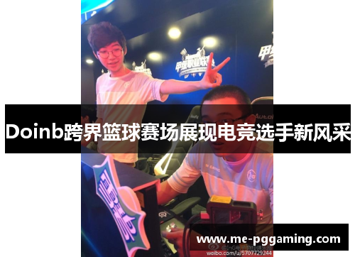 Doinb跨界篮球赛场展现电竞选手新风采
