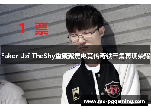 Faker Uzi TheShy重聚聚焦电竞传奇铁三角再现荣耀
