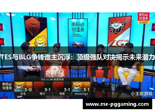 TES与BLG争锋谁主沉浮：顶级强队对决揭示未来潜力