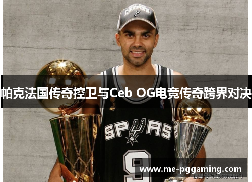 帕克法国传奇控卫与Ceb OG电竞传奇跨界对决