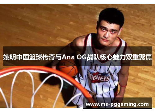 姚明中国篮球传奇与Ana OG战队核心魅力双重聚焦